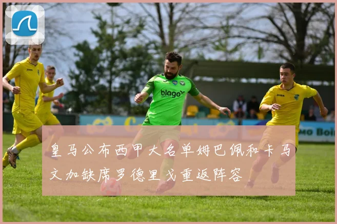 皇马公布西甲大名单姆巴佩和卡马文加缺席罗德里戈重返阵容
