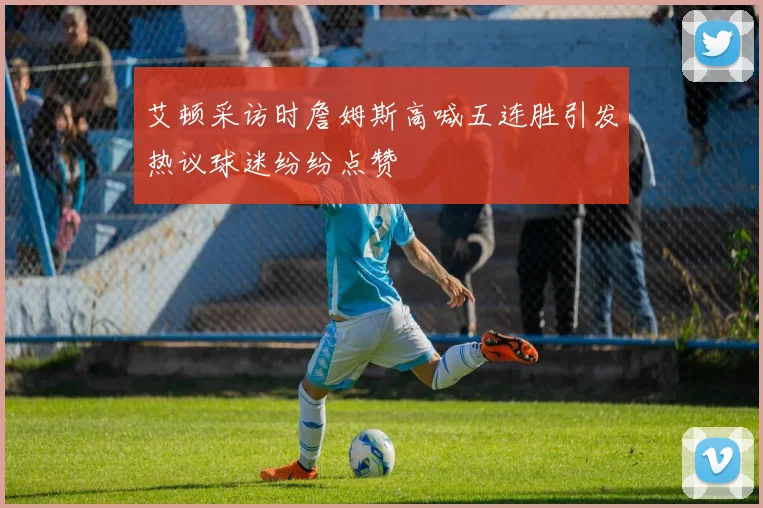 艾顿采访时詹姆斯高喊五连胜引发热议球迷纷纷点赞