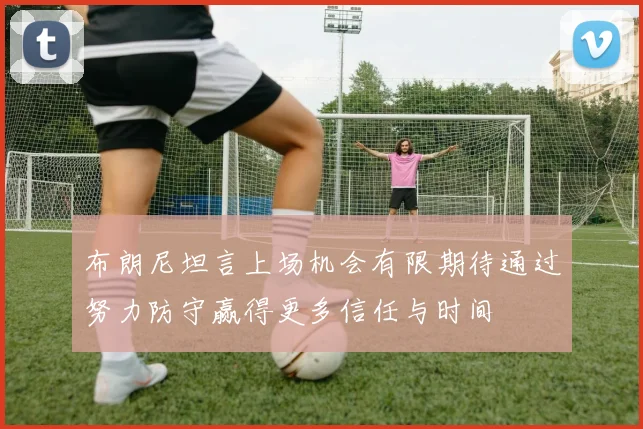 布朗尼坦言上场机会有限期待通过努力防守赢得更多信任与时间
