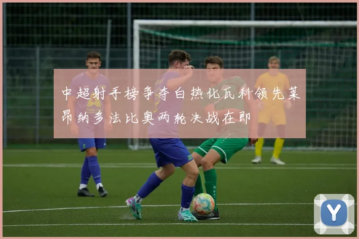 中超射手榜争夺白热化瓦科领先莱昂纳多法比奥两轮决战在即