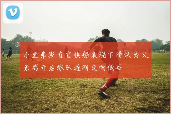 小里弗斯直言快船表现下滑认为父亲离开后球队逐渐走向低谷