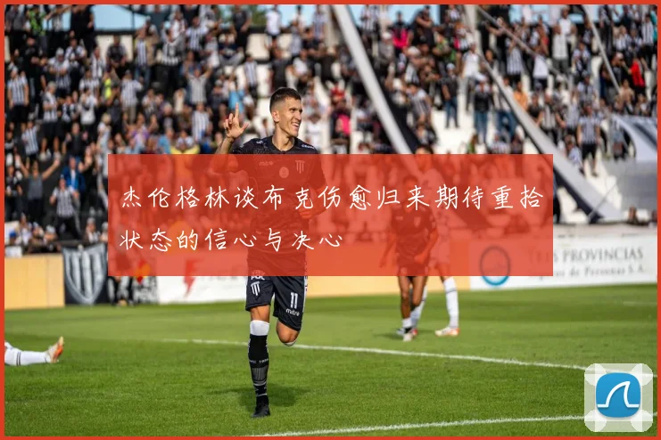 杰伦格林谈布克伤愈归来期待重拾状态的信心与决心