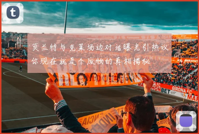 莫兰特与克莱场边对话曝光引热议你现在就是个废物的真相揭秘