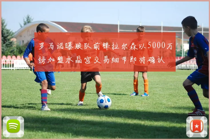 罗马诺曝狼队前锋拉尔森以5000万镑加盟水晶宫交易细节即将确认