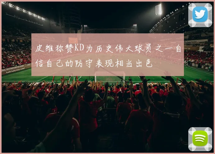 皮维称赞KD为历史伟大球员之一自信自己的防守表现相当出色