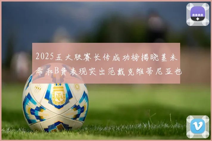 2025五大联赛长传成功榜揭晓基米希和B费表现突出范戴克维蒂尼亚也名列其中