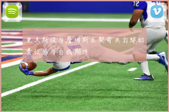 里夫斯谈与詹姆斯东契奇共打球的责任感与自我期许