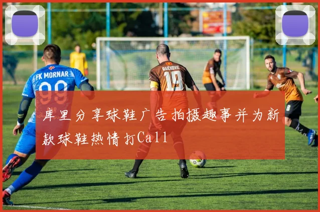 库里分享球鞋广告拍摄趣事并为新款球鞋热情打Call