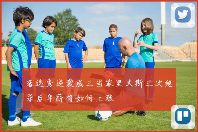 落选秀逆袭成三当家里夫斯三次绝杀后年薪将如何上涨