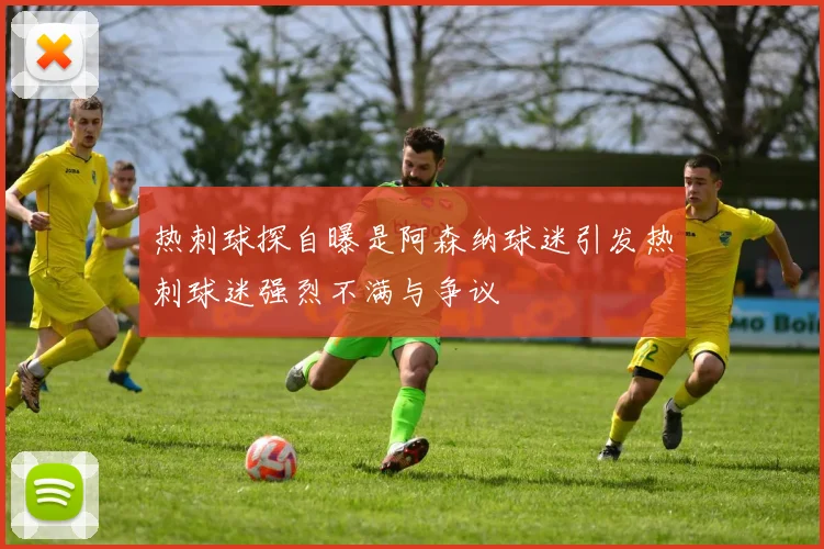 热刺球探自曝是阿森纳球迷引发热刺球迷强烈不满与争议