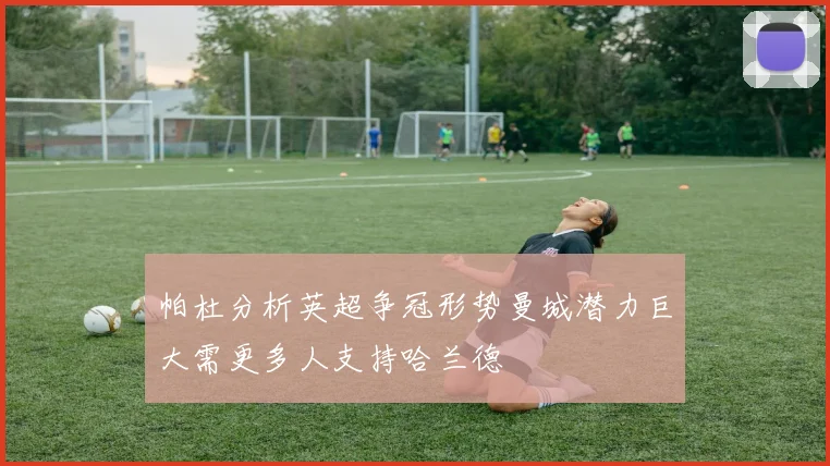 帕杜分析英超争冠形势曼城潜力巨大需更多人支持哈兰德