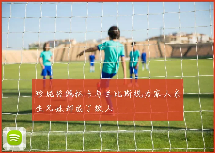珍妮将佩林卡与兰比斯视为家人亲生兄妹却成了敌人