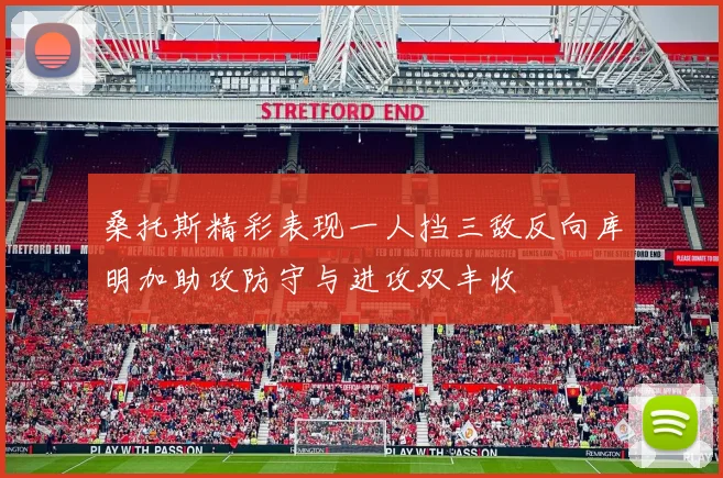 桑托斯精彩表现一人挡三敌反向库明加助攻防守与进攻双丰收