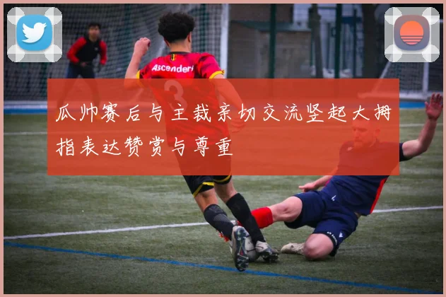 瓜帅赛后与主裁亲切交流竖起大拇指表达赞赏与尊重