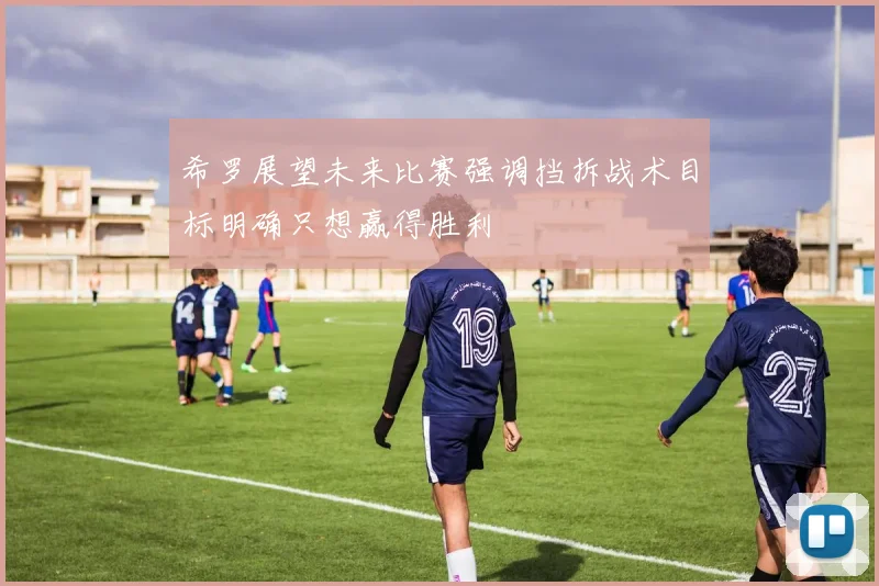 希罗展望未来比赛强调挡拆战术目标明确只想赢得胜利