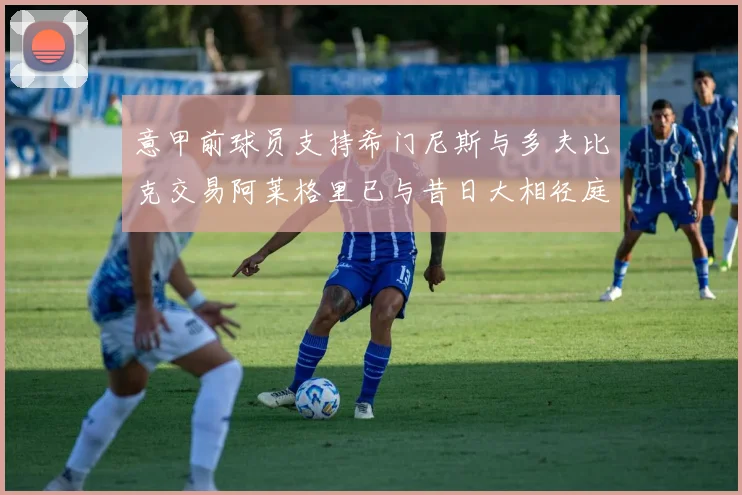 意甲前球员支持希门尼斯与多夫比克交易阿莱格里已与昔日大相径庭