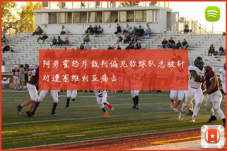 阿劳霍怒斥裁判偏见称球队总被针对遭塞维利亚痛击