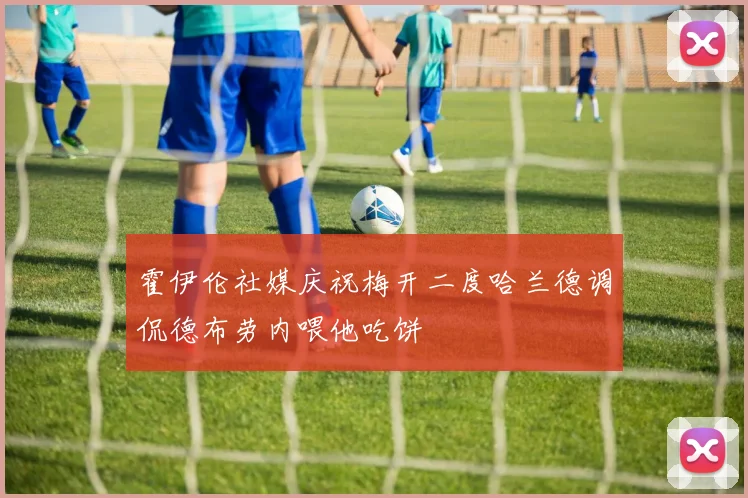 霍伊伦社媒庆祝梅开二度哈兰德调侃德布劳内喂他吃饼