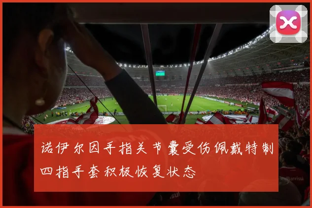 诺伊尔因手指关节囊受伤佩戴特制四指手套积极恢复状态