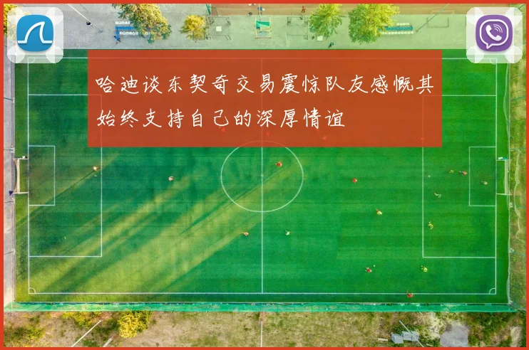 哈迪谈东契奇交易震惊队友感慨其始终支持自己的深厚情谊