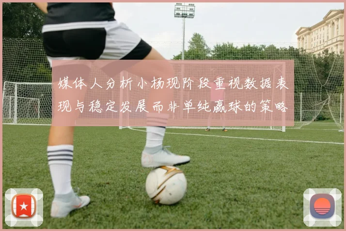 媒体人分析小杨现阶段重视数据表现与稳定发展而非单纯赢球的策略