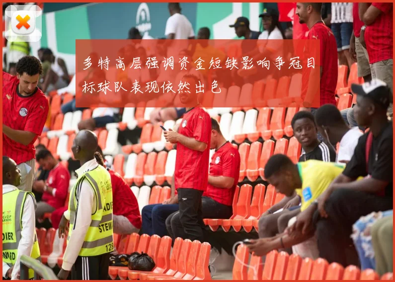 多特高层强调资金短缺影响争冠目标球队表现依然出色