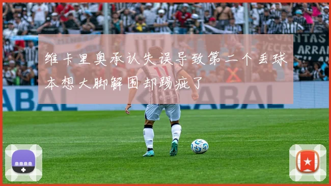 维卡里奥承认失误导致第二个丢球本想大脚解围却踢疵了
