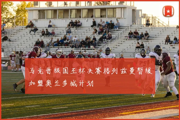 马竞晋级国王杯决赛格列兹曼暂缓加盟奥兰多城计划