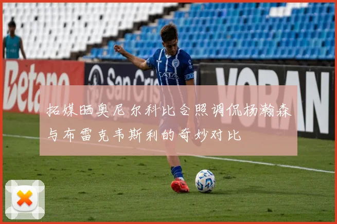 拓媒晒奥尼尔科比合照调侃杨瀚森与布雷克韦斯利的奇妙对比