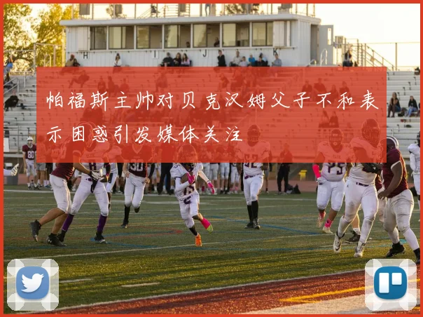 帕福斯主帅对贝克汉姆父子不和表示困惑引发媒体关注