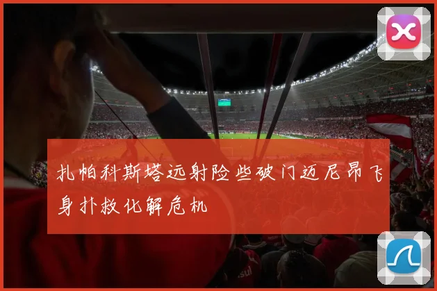 扎帕科斯塔远射险些破门迈尼昂飞身扑救化解危机