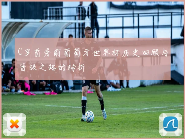 C罗首秀前葡萄牙世界杯历史回顾与晋级之路的转折