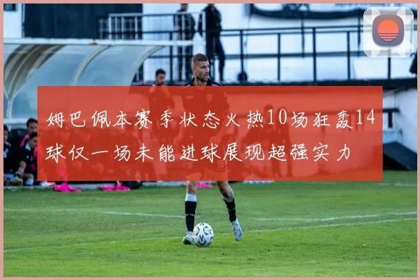 姆巴佩本赛季状态火热10场狂轰14球仅一场未能进球展现超强实力