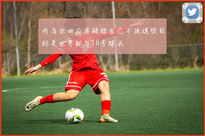 内马尔回应质疑称自己不该退役目标是世界杯与10号球衣