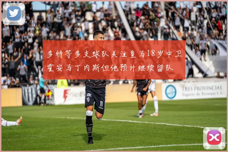 多特等多支球队关注皇马18岁中卫霍安马丁内斯但他预计继续留队