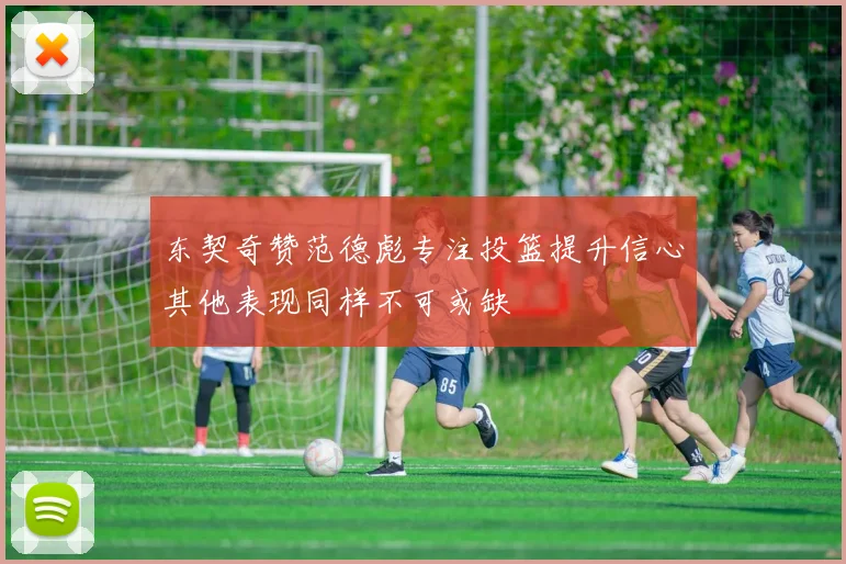 东契奇赞范德彪专注投篮提升信心其他表现同样不可或缺