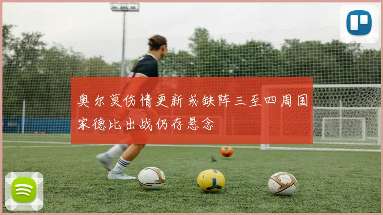奥尔莫伤情更新或缺阵三至四周国家德比出战仍存悬念