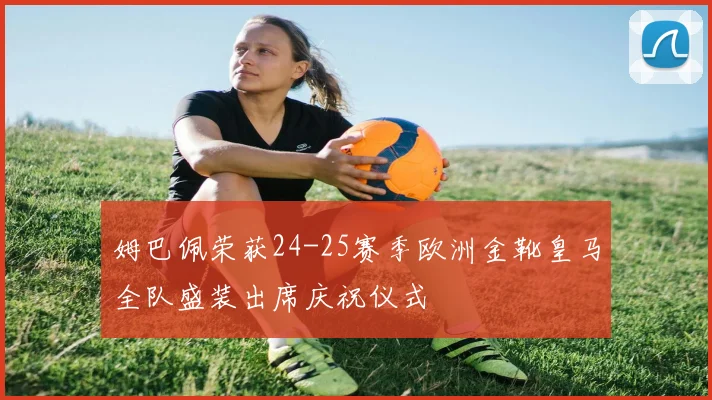 姆巴佩荣获24-25赛季欧洲金靴皇马全队盛装出席庆祝仪式