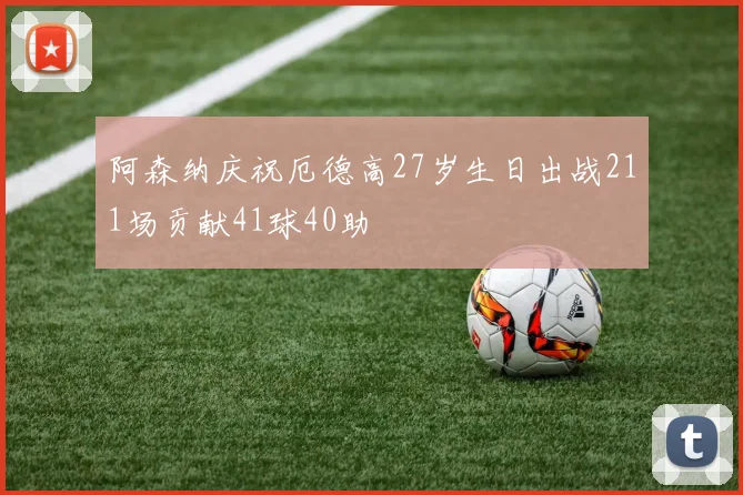 阿森纳庆祝厄德高27岁生日出战211场贡献41球40助