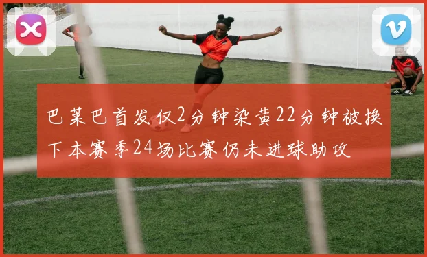 巴莱巴首发仅2分钟染黄22分钟被换下本赛季24场比赛仍未进球助攻