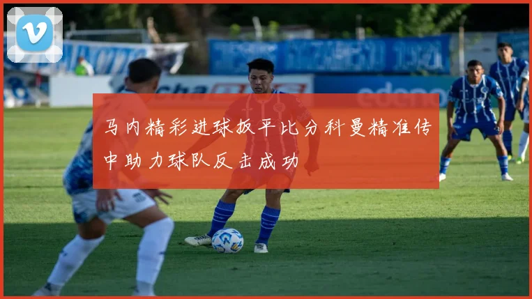 马内精彩进球扳平比分科曼精准传中助力球队反击成功