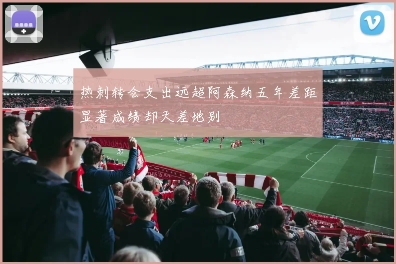 热刺转会支出远超阿森纳五年差距显著成绩却天差地别