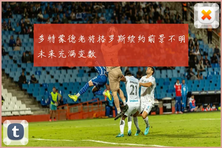 多特蒙德老将格罗斯续约前景不明未来充满变数