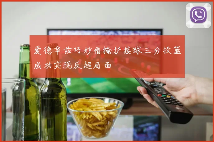 爱德华兹巧妙借掩护接球三分投篮成功实现反超局面