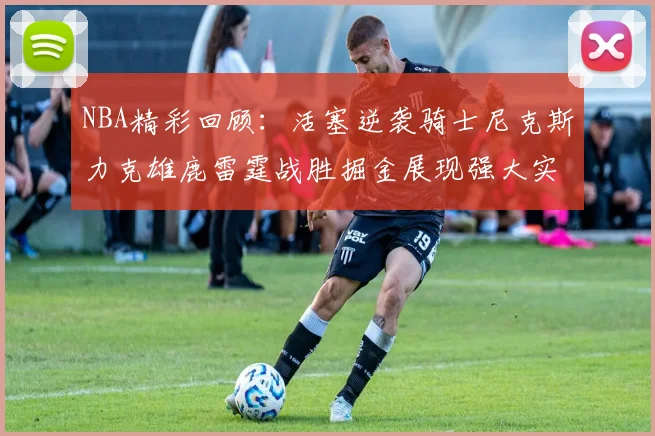 NBA精彩回顾：活塞逆袭骑士尼克斯力克雄鹿雷霆战胜掘金展现强大实力