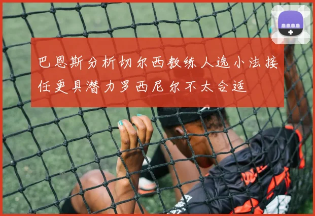 巴恩斯分析切尔西教练人选小法接任更具潜力罗西尼尔不太合适