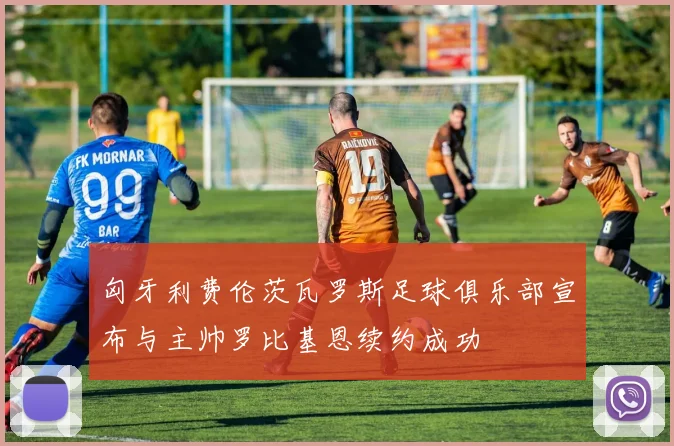 匈牙利费伦茨瓦罗斯足球俱乐部宣布与主帅罗比基恩续约成功